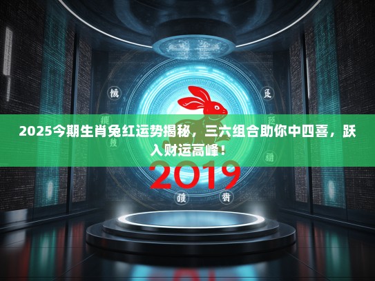 2025今期生肖兔红运势揭秘，三六组合助你中四喜，跃入财运高峰！