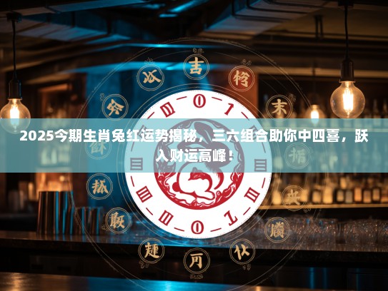 2025今期生肖兔红运势揭秘，三六组合助你中四喜，跃入财运高峰！