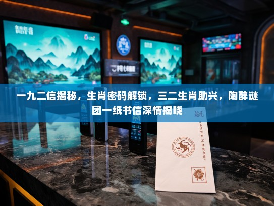 一九二信揭秘，生肖密码解锁，三二生肖助兴，陶醉谜团一纸书信深情揭晓