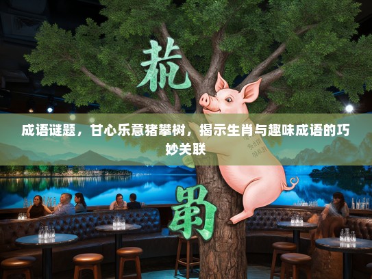 成语谜题，甘心乐意猪攀树，揭示生肖与趣味成语的巧妙关联