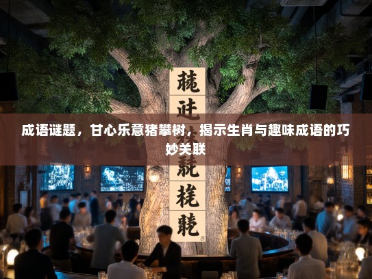 成语谜题，甘心乐意猪攀树，揭示生肖与趣味成语的巧妙关联