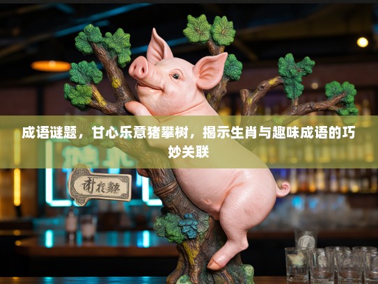 成语谜题，甘心乐意猪攀树，揭示生肖与趣味成语的巧妙关联