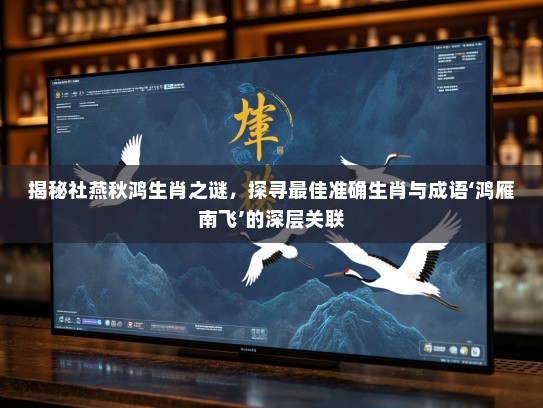 揭秘社燕秋鸿生肖之谜，探寻最佳准确生肖与成语‘鸿雁南飞’的深层关联