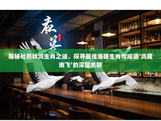 揭秘社燕秋鸿生肖之谜，探寻最佳准确生肖与成语‘鸿雁南飞’的深层关联