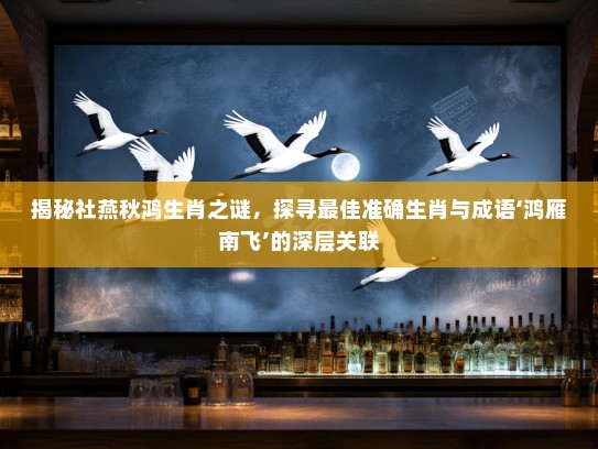 揭秘社燕秋鸿生肖之谜，探寻最佳准确生肖与成语‘鸿雁南飞’的深层关联