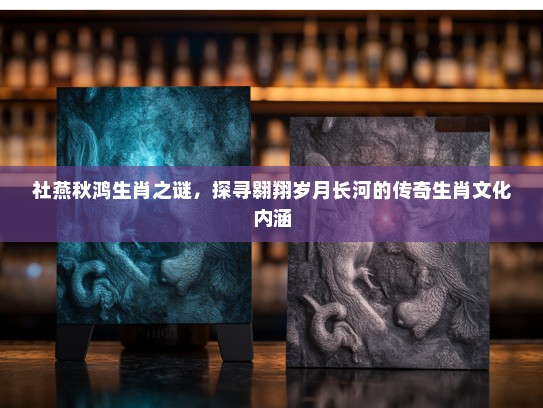 社燕秋鸿生肖之谜，探寻翱翔岁月长河的传奇生肖文化内涵