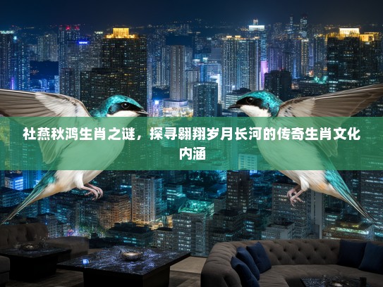 社燕秋鸿生肖之谜，探寻翱翔岁月长河的传奇生肖文化内涵