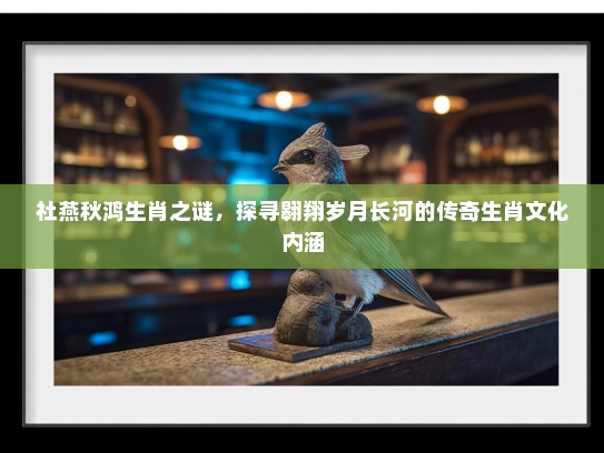 社燕秋鸿生肖之谜，探寻翱翔岁月长河的传奇生肖文化内涵