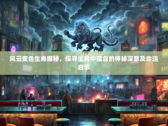 风云变色生肖揭秘，探寻生肖中蕴含的神秘深意及命运启示