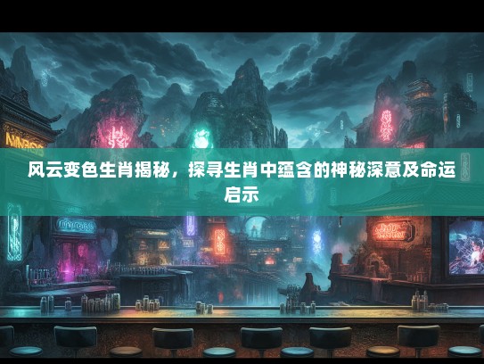 风云变色生肖揭秘，探寻生肖中蕴含的神秘深意及命运启示