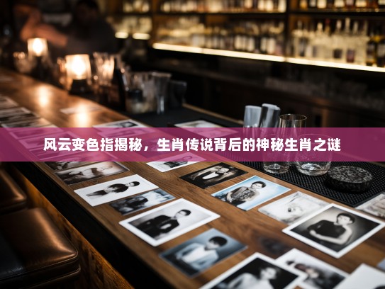 风云变色指揭秘，生肖传说背后的神秘生肖之谜