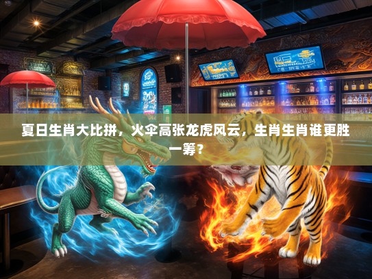 夏日生肖大比拼，火伞高张龙虎风云，生肖生肖谁更胜一筹？