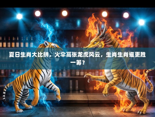 夏日生肖大比拼，火伞高张龙虎风云，生肖生肖谁更胜一筹？