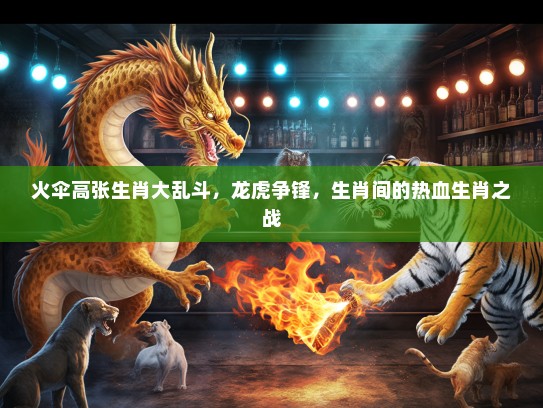 火伞高张生肖大乱斗，龙虎争锋，生肖间的热血生肖之战