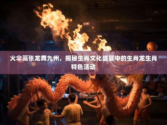 火伞高张龙舞九州，揭秘生肖文化盛宴中的生肖龙生肖特色活动