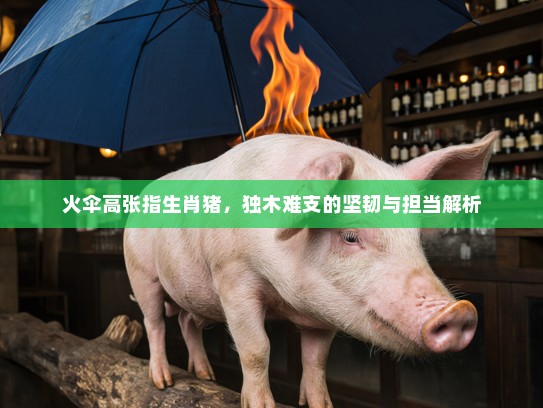 火伞高张指生肖猪，独木难支的坚韧与担当解析