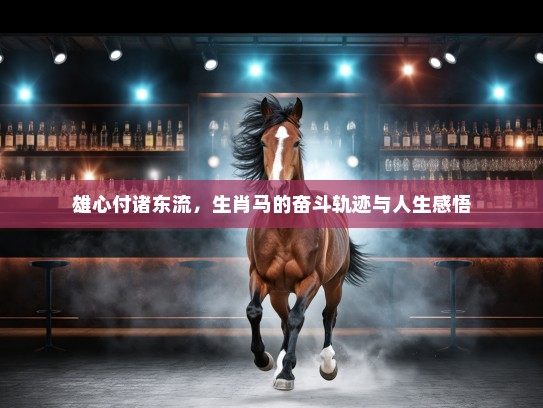 雄心付诸东流，生肖马的奋斗轨迹与人生感悟