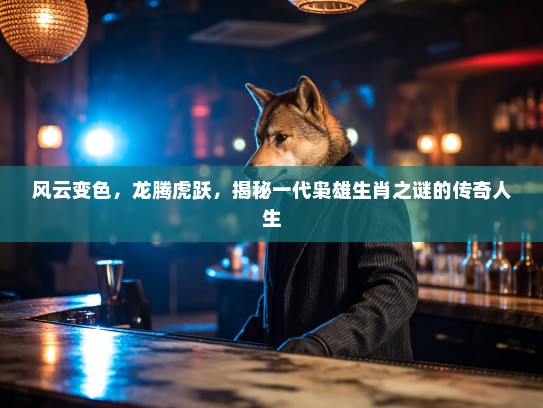 风云变色，龙腾虎跃，揭秘一代枭雄生肖之谜的传奇人生