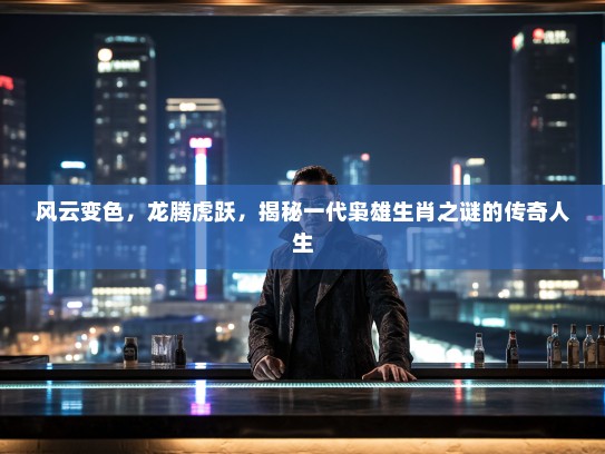 风云变色，龙腾虎跃，揭秘一代枭雄生肖之谜的传奇人生