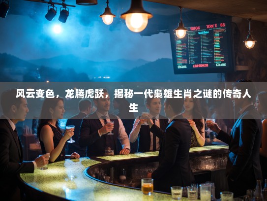 风云变色，龙腾虎跃，揭秘一代枭雄生肖之谜的传奇人生