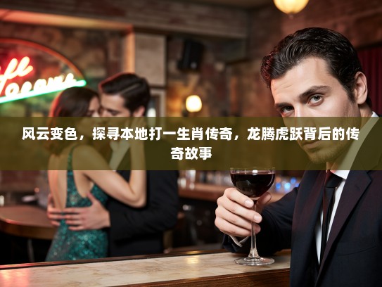 风云变色，探寻本地打一生肖传奇，龙腾虎跃背后的传奇故事