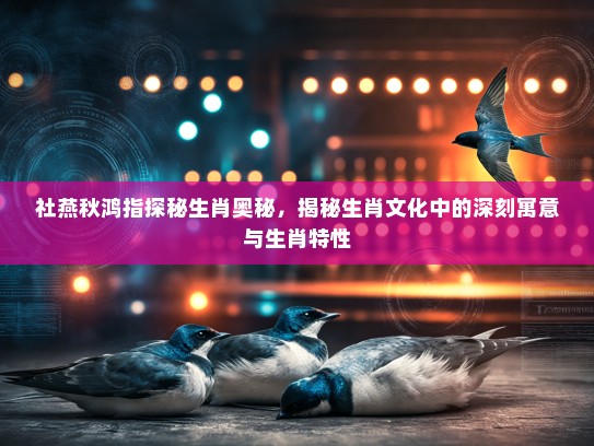 社燕秋鸿指探秘生肖奥秘，揭秘生肖文化中的深刻寓意与生肖特性
