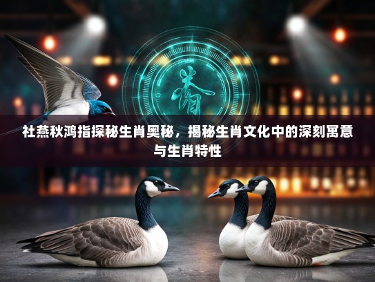 社燕秋鸿指探秘生肖奥秘，揭秘生肖文化中的深刻寓意与生肖特性