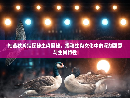 社燕秋鸿指探秘生肖奥秘，揭秘生肖文化中的深刻寓意与生肖特性