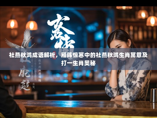 社燕秋鸿成语解析，雁阵惊寒中的社燕秋鸿生肖寓意及打一生肖奥秘