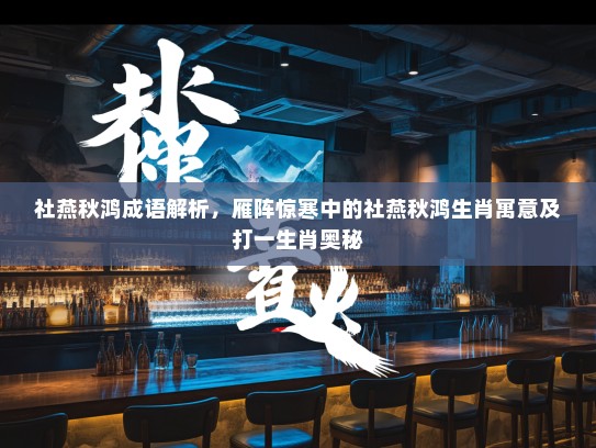 社燕秋鸿成语解析，雁阵惊寒中的社燕秋鸿生肖寓意及打一生肖奥秘