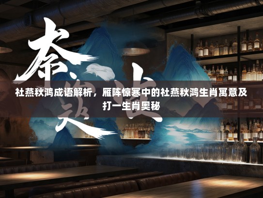 社燕秋鸿成语解析，雁阵惊寒中的社燕秋鸿生肖寓意及打一生肖奥秘