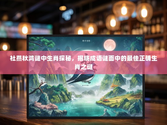 社燕秋鸿谜中生肖探秘，揭晓成语谜面中的最佳正确生肖之谜
