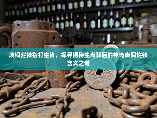 废铜烂铁指打生肖，探寻揭秘生肖背后的神奇废铜烂铁含义之谜
