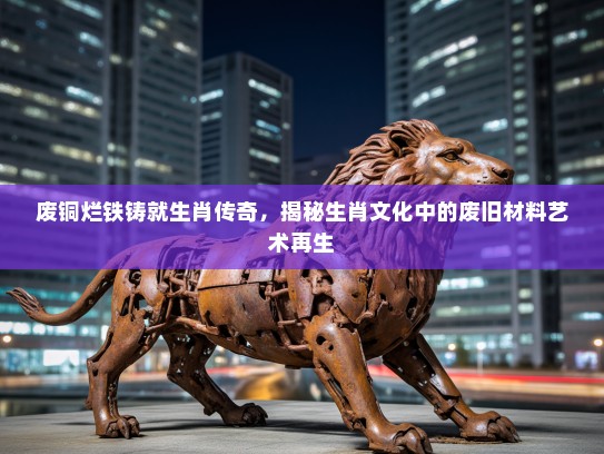 废铜烂铁铸就生肖传奇，揭秘生肖文化中的废旧材料艺术再生