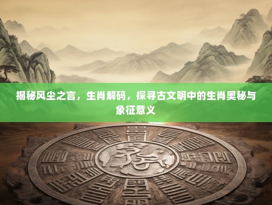 揭秘风尘之言，生肖解码，探寻古文明中的生肖奥秘与象征意义