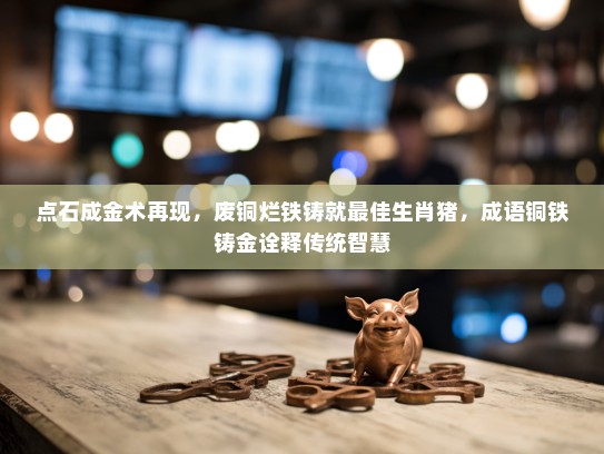 点石成金术再现，废铜烂铁铸就最佳生肖猪，成语铜铁铸金诠释传统智慧