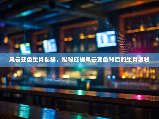风云变色生肖揭秘，揭秘成语风云变色背后的生肖奥秘