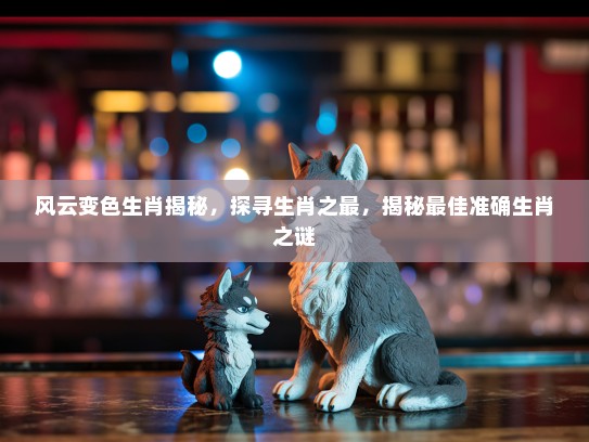 风云变色生肖揭秘，探寻生肖之最，揭秘最佳准确生肖之谜