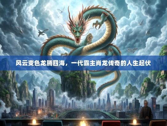 风云变色龙腾四海，一代霸主肖龙传奇的人生起伏