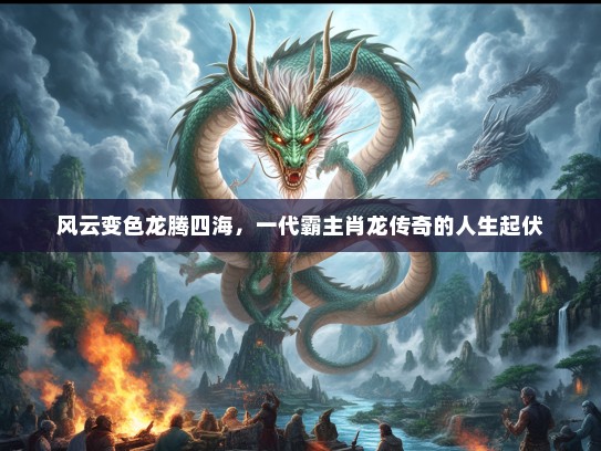 风云变色龙腾四海，一代霸主肖龙传奇的人生起伏