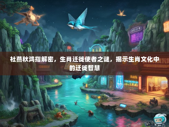 社燕秋鸿指解密，生肖迁徙使者之谜，揭示生肖文化中的迁徙智慧