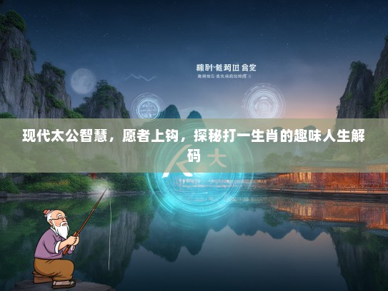 现代太公智慧，愿者上钩，探秘打一生肖的趣味人生解码