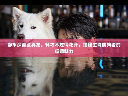 静水深流藏真龙，怀才不炫待花开，揭秘生肖属狗者的低调魅力