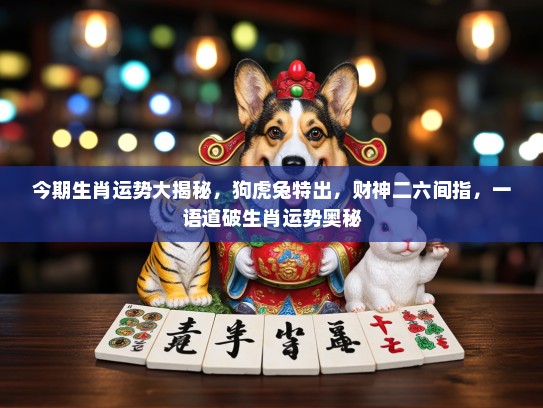 今期生肖运势大揭秘，狗虎兔特出，财神二六间指，一语道破生肖运势奥秘
