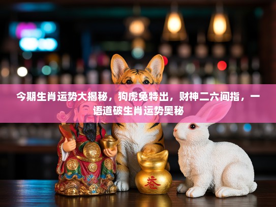 今期生肖运势大揭秘，狗虎兔特出，财神二六间指，一语道破生肖运势奥秘