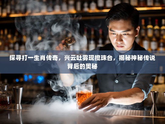 探寻打一生肖传奇，兴云吐雾现搅珠台，揭秘神秘传说背后的奥秘