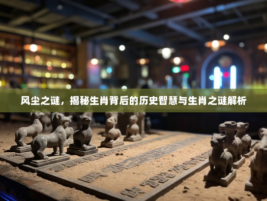 风尘之谜，揭秘生肖背后的历史智慧与生肖之谜解析