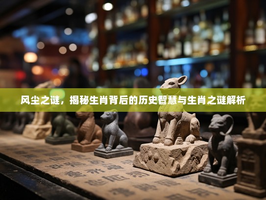 风尘之谜，揭秘生肖背后的历史智慧与生肖之谜解析