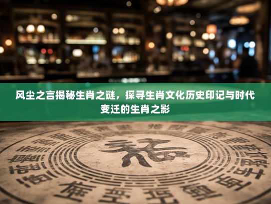 风尘之言揭秘生肖之谜，探寻生肖文化历史印记与时代变迁的生肖之影