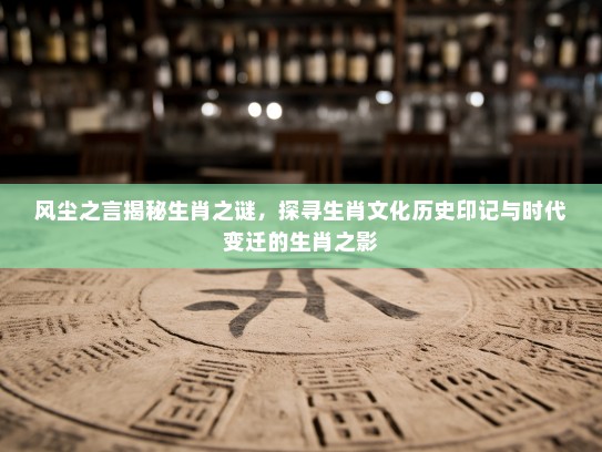 风尘之言揭秘生肖之谜，探寻生肖文化历史印记与时代变迁的生肖之影